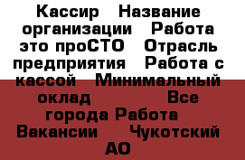 Кассир › Название организации ­ Работа-это проСТО › Отрасль предприятия ­ Работа с кассой › Минимальный оклад ­ 30 200 - Все города Работа » Вакансии   . Чукотский АО